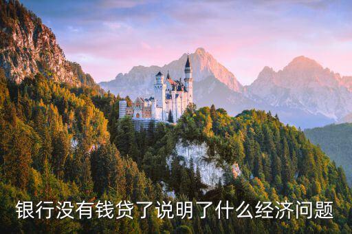 銀行沒(méi)有錢貸了說(shuō)明了什么經(jīng)濟(jì)問(wèn)題