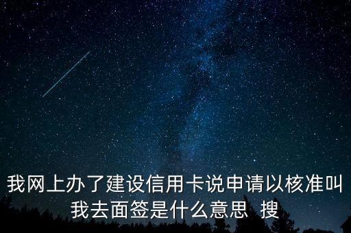 我網(wǎng)上辦了建設(shè)信用卡說(shuō)申請(qǐng)以核準(zhǔn)叫我去面簽是什么意思  搜