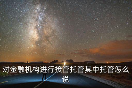 對金融機(jī)構(gòu)進(jìn)行接管托管其中托管怎么說