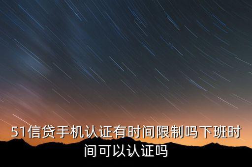 51信貸手機(jī)認(rèn)證有時(shí)間限制嗎下班時(shí)間可以認(rèn)證嗎