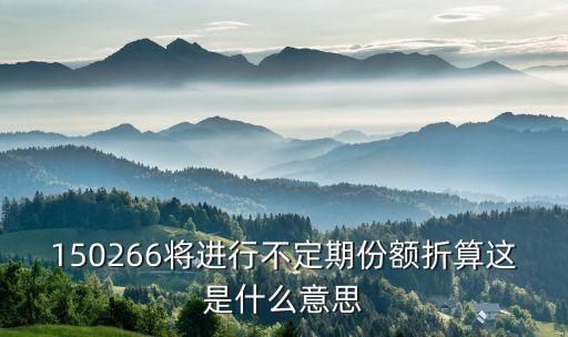 150266將進(jìn)行不定期份額折算這是什么意思