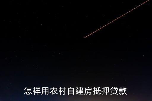自建房抵押需要什么，怎樣用農(nóng)村自建房抵押貸款
