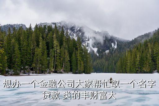 一貸添財(cái)什么公司，想辦一個(gè)金融公司大家?guī)兔θ∫粋€(gè)名字貸款 類的豐財(cái)富大
