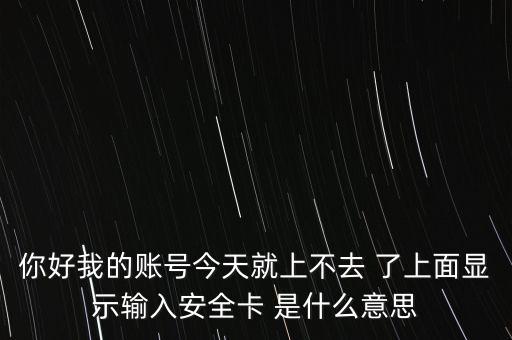 你好我的賬號今天就上不去 了上面顯示輸入安全卡 是什么意思