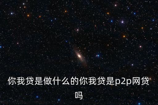 你我貸是做什么的你我貸是p2p網(wǎng)貸嗎