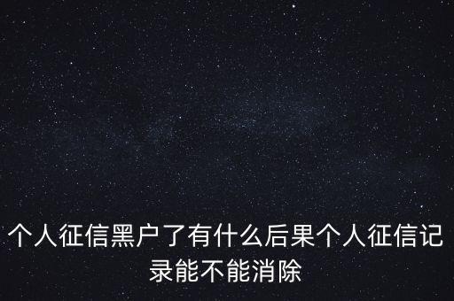 個(gè)人征信黑戶了有什么后果個(gè)人征信記錄能不能消除