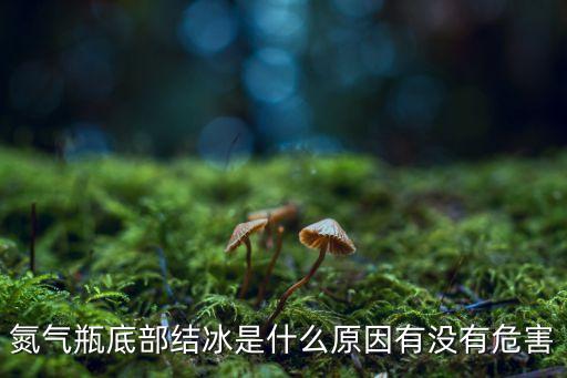 氮?dú)馄康撞拷Y(jié)冰是什么原因有沒(méi)有危害