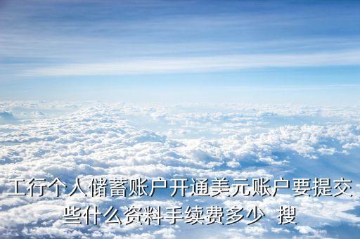 工行個人儲蓄賬戶開通美元賬戶要提交些什么資料手續(xù)費多少  搜