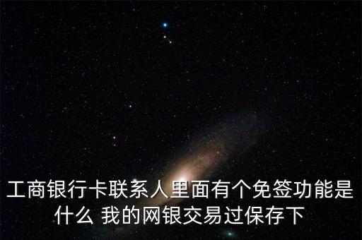 工商銀行卡聯(lián)系人里面有個免簽功能是什么 我的網(wǎng)銀交易過保存下