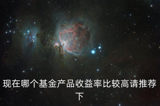 現(xiàn)在哪個(gè)基金產(chǎn)品收益率比較高請推薦下