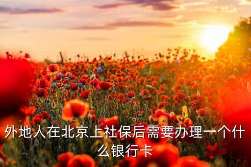 北京醫(yī)保綁什么銀行卡嗎，外地人在北京上社保后需要辦理一個(gè)什么銀行卡