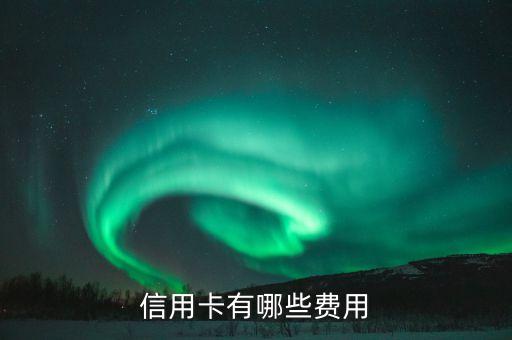 信用卡都什么費(fèi)用，信用卡每年的費(fèi)用是多少