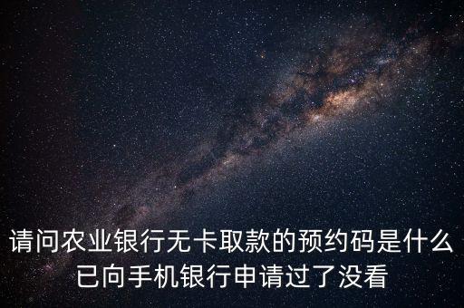 請問農(nóng)業(yè)銀行無卡取款的預約碼是什么已向手機銀行申請過了沒看