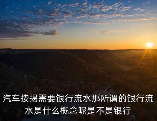 汽車按揭需要銀行流水那所謂的銀行流水是什么概念呢是不是銀行