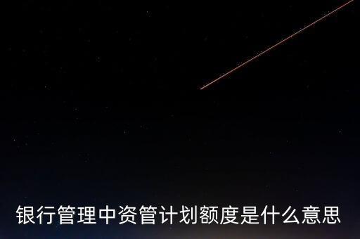 交通銀行資管業(yè)務(wù)是什么意思，銀行管理中資管計(jì)劃額度是什么意思