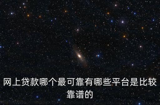 什么平臺借款最可靠，網(wǎng)上貸款哪個最可靠有哪些平臺是比較靠譜的