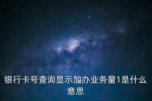 銀行卡號查詢顯示加辦業(yè)務(wù)量1是什么意思