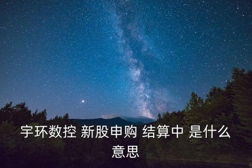 宇環(huán)數(shù)控 新股申購(gòu) 結(jié)算中 是什么意思