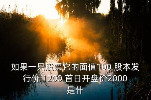 如果一只股票它的面值100 股本發(fā)行價 1200 首日開盤價2000是什