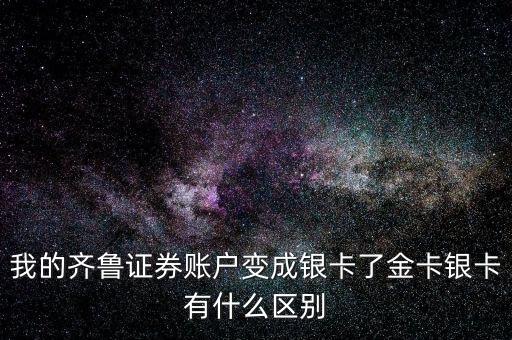 我的齊魯證券賬戶變成銀卡了金卡銀卡有什么區(qū)別