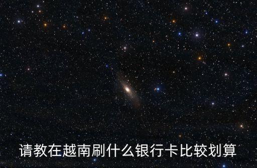 請(qǐng)教在越南刷什么銀行卡比較劃算