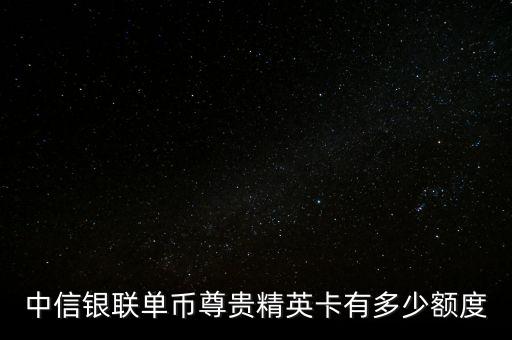 中信尊貴卡是什么意思，中信銀聯(lián)單幣尊貴精英卡有多少額度