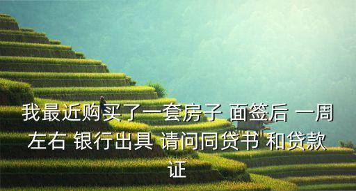 我最近購(gòu)買了一套房子 面簽后 一周左右 銀行出具 請(qǐng)問(wèn)同貸書 和貸款證