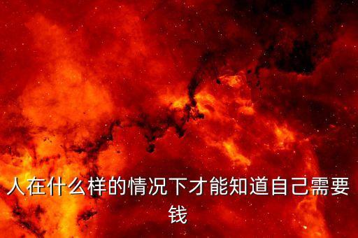 什么情況下會(huì)急需用錢，人在什么樣的情況下才能知道自己需要錢