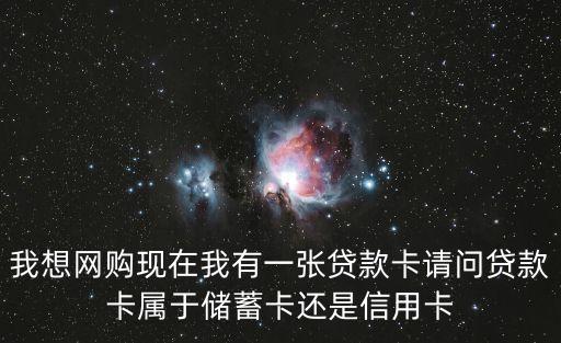 我想網(wǎng)購(gòu)現(xiàn)在我有一張貸款卡請(qǐng)問(wèn)貸款卡屬于儲(chǔ)蓄卡還是信用卡