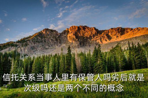 信托關(guān)系當(dāng)事人里有保管人嗎劣后就是次級(jí)嗎還是兩個(gè)不同的概念
