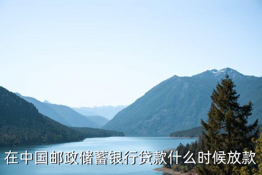郵政貸款什么時(shí)候放款，在中國(guó)郵政儲(chǔ)蓄銀行貸款什么時(shí)候放款