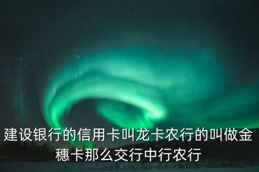 建設(shè)銀行的信用卡叫龍卡農(nóng)行的叫做金穗卡那么交行中行農(nóng)行