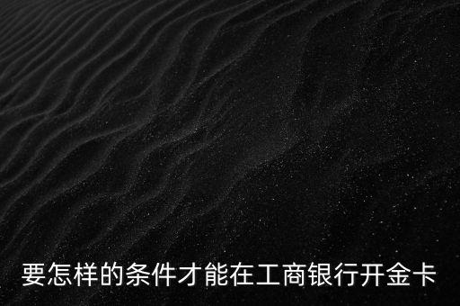 要怎樣的條件才能在工商銀行開金卡