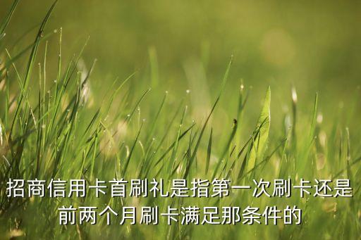 招商信用卡首刷禮是指第一次刷卡還是前兩個月刷卡滿足那條件的