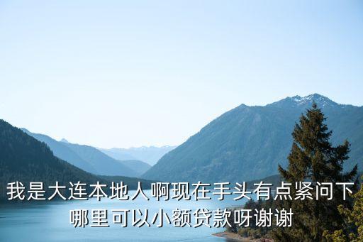 我是大連本地人啊現(xiàn)在手頭有點(diǎn)緊問下哪里可以小額貸款呀謝謝