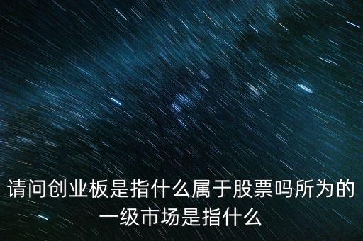 請(qǐng)問(wèn)創(chuàng)業(yè)板是指什么屬于股票嗎所為的一級(jí)市場(chǎng)是指什么
