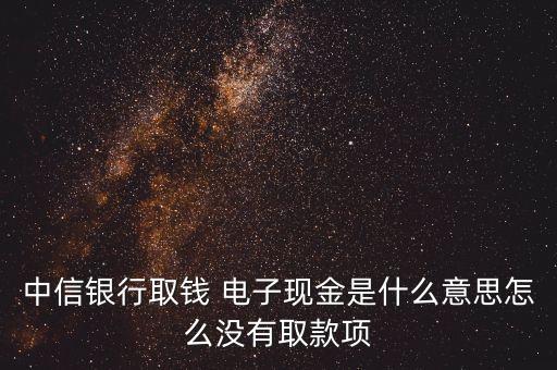 中信銀行取錢 電子現(xiàn)金是什么意思怎么沒有取款項(xiàng)