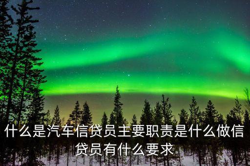 什么是汽車信貸員主要職責是什么做信貸員有什么要求
