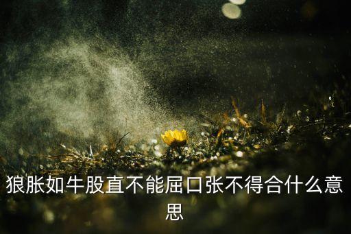 股直的意思是什么意思是什么意思，狼脹如牛股直不能屈口張不得合什么意思