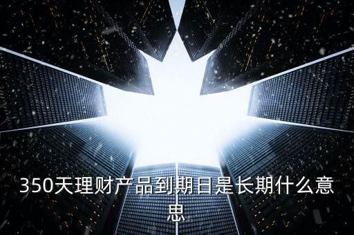 350天理財產(chǎn)品到期日是長期什么意思