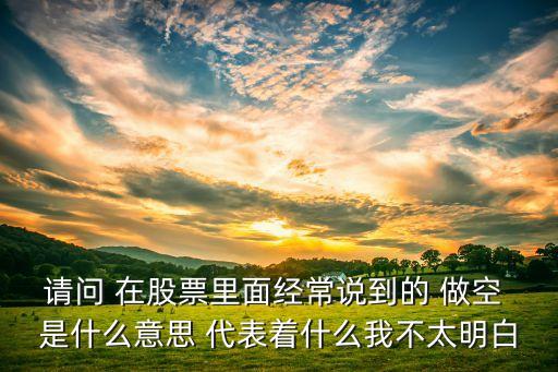 股票中的空 是什么意思是什么意思，請問 在股票里面經常說到的 做空 是什么意思 代表著什么我不太明白