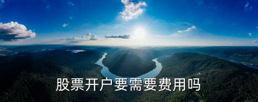 股票開戶收什么費(fèi)用嗎，股票開戶需要多少錢