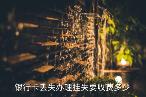 銀行卡掛失要什么手續(xù)費(fèi)嗎，銀行卡丟失辦理掛失要收費(fèi)多少
