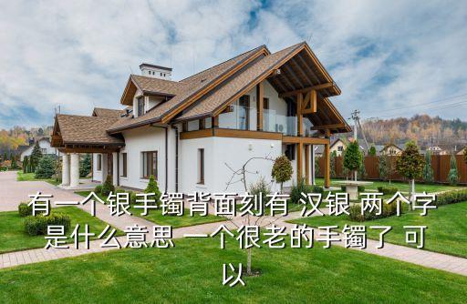 有一個(gè)銀手鐲背面刻有 漢銀 兩個(gè)字 是什么意思 一個(gè)很老的手鐲了 可以