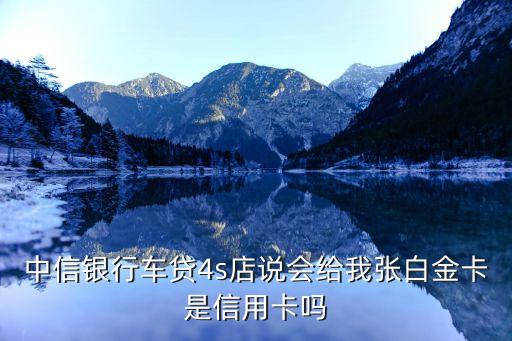 中信銀行車貸4s店說(shuō)會(huì)給我張白金卡是信用卡嗎