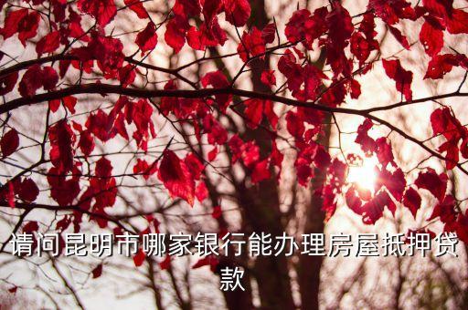 請問昆明市哪家銀行能辦理房屋抵押貸款