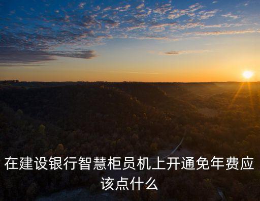在建設銀行智慧柜員機上開通免年費應該點什么