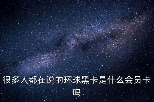 很多人都在說的環(huán)球黑卡是什么會員卡嗎