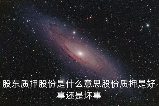 股東質(zhì)押股份是什么意思股份質(zhì)押是好事還是壞事