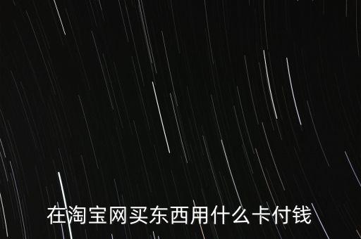 網(wǎng)上淘寶都什么卡，在淘寶網(wǎng)買東西用什么卡付錢